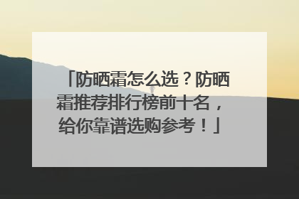 防晒霜怎么选？防晒霜推荐排行榜前十名，给你靠谱选购参考！