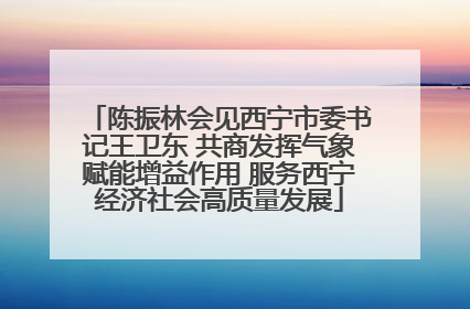 陈振林会见西宁市委书记王卫东 共商发挥气象赋能增益作用 服务西宁经济社会高质量发展