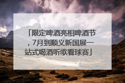 限定啤酒亮相啤酒节，7月到顺义新国展一站式喝酒听歌看球赛