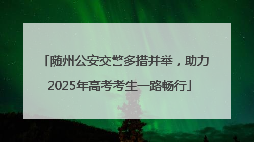 随州公安交警多措并举，助力2025年高考考生一路畅行