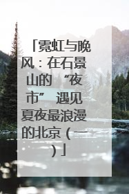 霓虹与晚风：在石景山的 “夜市” 遇见夏夜最浪漫的北京（一）