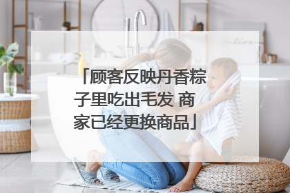 顾客反映丹香粽子里吃出毛发 商家已经更换商品