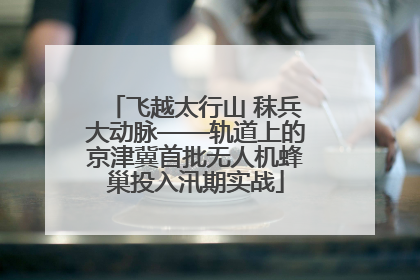 飞越太行山 秣兵大动脉——轨道上的京津冀首批无人机蜂巢投入汛期实战