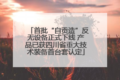 首批“自贡造”反无设备正式下线 产品已获四川省重大技术装备首台套认定