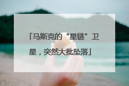 马斯克的“星链”卫星，突然大批坠落