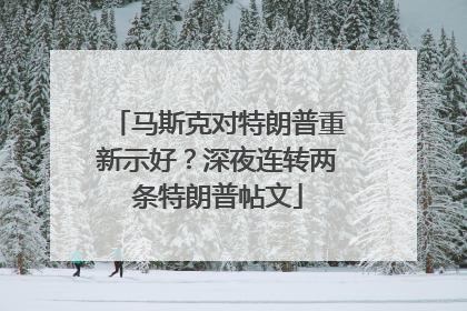 马斯克对特朗普重新示好？深夜连转两条特朗普帖文
