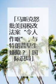 马斯克怒批美国税改法案“令人作呕”，与特朗普早生嫌隙？｜国际识局