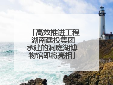 高效推进工程 湖南建投集团承建的洞庭湖博物馆即将亮相