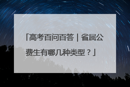 高考百问百答｜省属公费生有哪几种类型？