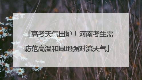 高考天气出炉！河南考生需防范高温和局地强对流天气