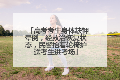 高考考生身体缺钾晕倒，经救治恢复状态，民警抬着轮椅护送考生进考场