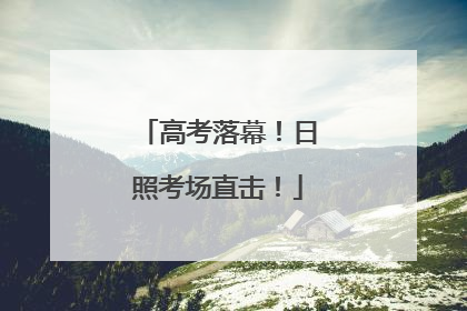 高考落幕！日照考场直击！