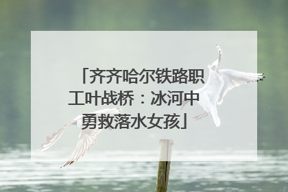 齐齐哈尔铁路职工叶战桥：冰河中勇救落水女孩