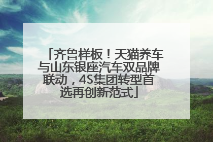 齐鲁样板！天猫养车与山东银座汽车双品牌联动，4S集团转型首选再创新范式