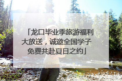龙口毕业季旅游福利大放送，诚邀全国学子免费共赴夏日之约