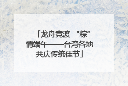 龙舟竞渡 “粽”情端午——台湾各地共庆传统佳节