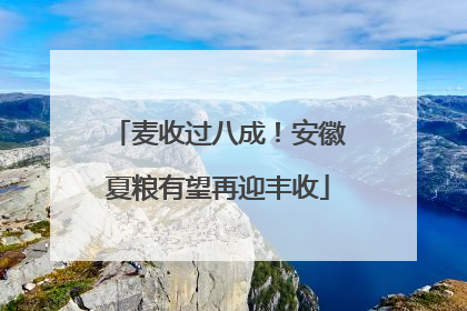 麦收过八成！安徽夏粮有望再迎丰收