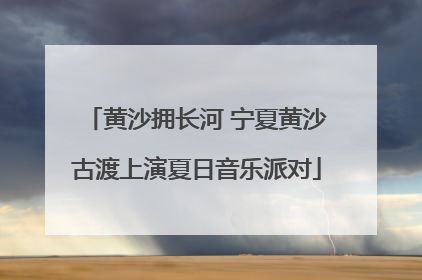 黄沙拥长河 宁夏黄沙古渡上演夏日音乐派对