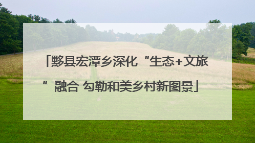 黟县宏潭乡深化“生态+文旅”融合 勾勒和美乡村新图景