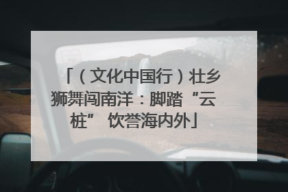 （文化中国行）壮乡狮舞闯南洋：脚踏“云桩” 饮誉海内外