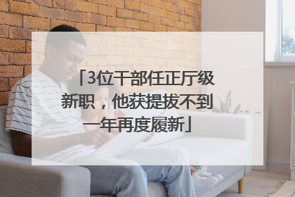 3位干部任正厅级新职，他获提拔不到一年再度履新