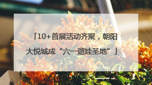 10+首展活动齐聚，朝阳大悦城成“六一遛娃圣地”