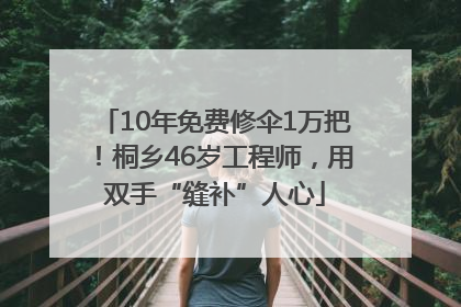 10年免费修伞1万把！桐乡46岁工程师，用双手“缝补”人心