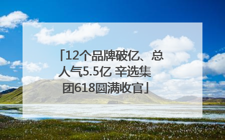 12个品牌破亿、总人气5.5亿 辛选集团618圆满收官