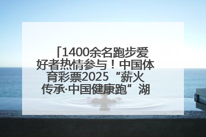 1400余名跑步爱好者热情参与！中国体育彩票2025“薪火传承·中国健康跑”湖南靖州站激情开赛