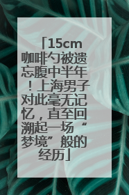 15cm咖啡勺被遗忘腹中半年！上海男子对此毫无记忆，直至回溯起一场“梦境”般的经历