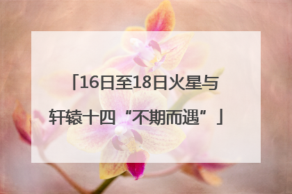16日至18日火星与轩辕十四“不期而遇”