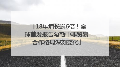 18年增长逾6倍！全球首发报告勾勒中非贸易合作格局深刻变化