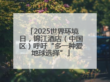 2025世界环境日，锦江酒店（中国区）呼吁“多一种爱地球选择”