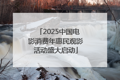 2025中国电影消费年惠民观影活动盛大启动