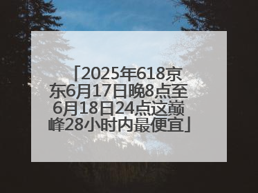 2025年618京东6月17日晚8点至6月18日24点这巅峰28小时内最便宜