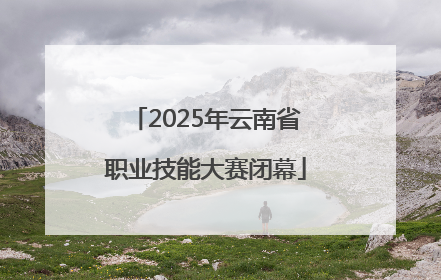2025年云南省职业技能大赛闭幕