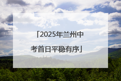 2025年兰州中考首日平稳有序