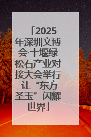2025年深圳文博会·十堰绿松石产业对接大会举行 让“东方圣玉”闪耀世界