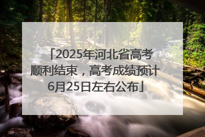 2025年河北省高考顺利结束，高考成绩预计6月25日左右公布