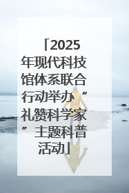 2025年现代科技馆体系联合行动举办“礼赞科学家”主题科普活动