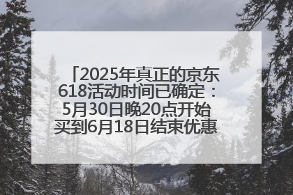 2025年真正的京东618活动时间已确定：5月30日晚20点开始买到6月18日结束优惠力度最大最便宜！