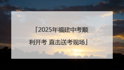2025年福建中考顺利开考 直击送考现场