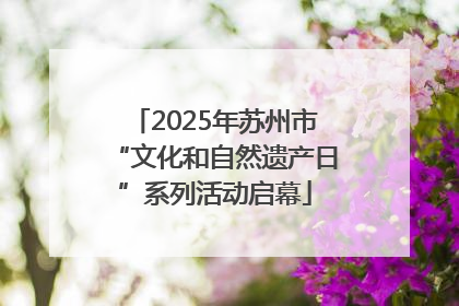 2025年苏州市“文化和自然遗产日”系列活动启幕