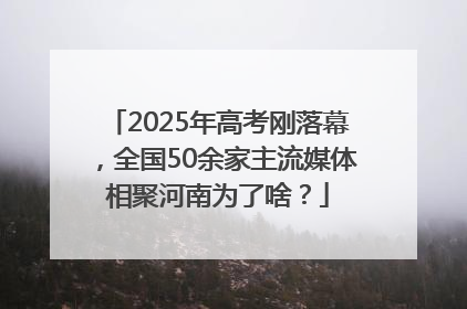 2025年高考刚落幕，全国50余家主流媒体相聚河南为了啥？