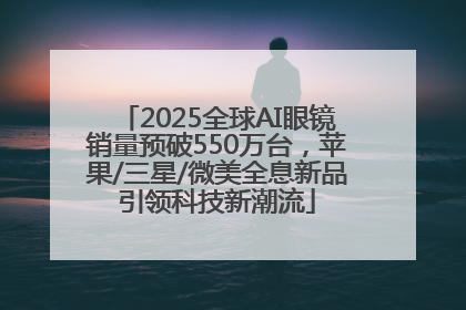 2025全球AI眼镜销量预破550万台，苹果/三星/微美全息新品引领科技新潮流