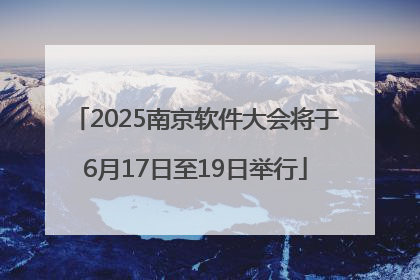 2025南京软件大会将于6月17日至19日举行
