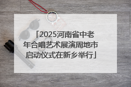 2025河南省中老年合唱艺术展演周地市启动仪式在新乡举行