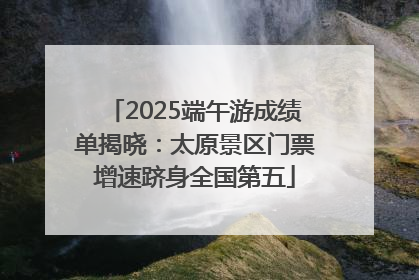 2025端午游成绩单揭晓：太原景区门票增速跻身全国第五