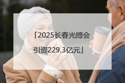 2025长春光博会引资229.3亿元