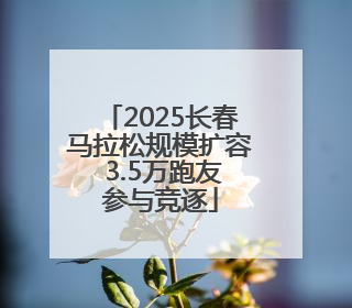 2025长春马拉松规模扩容 3.5万跑友参与竞逐